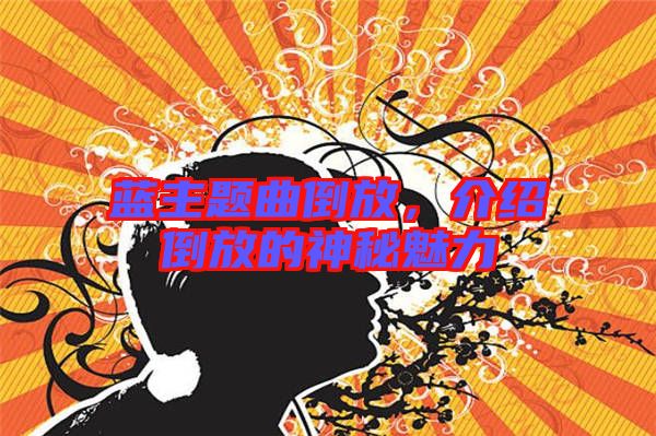 藍主題曲倒放，介紹倒放的神秘魅力