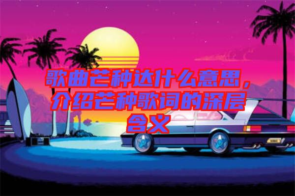 歌曲芒種達什么意思，介紹芒種歌詞的深層含義