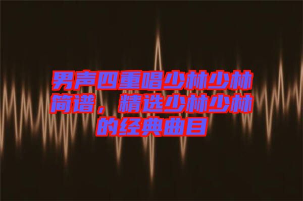 男聲四重唱少林少林簡譜，精選少林少林的經典曲目