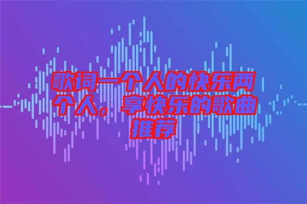 歌詞一個(gè)人的快樂(lè)兩個(gè)人，享快樂(lè)的歌曲推薦