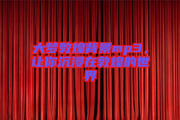 大夢敦煌背景mp3，讓你沉浸在敦煌的世界