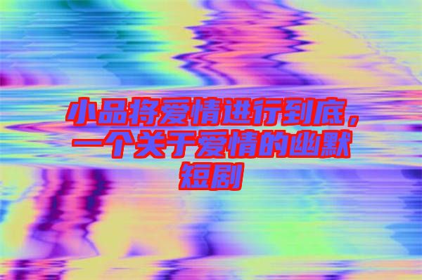 小品將愛情進行到底，一個關于愛情的幽默短劇