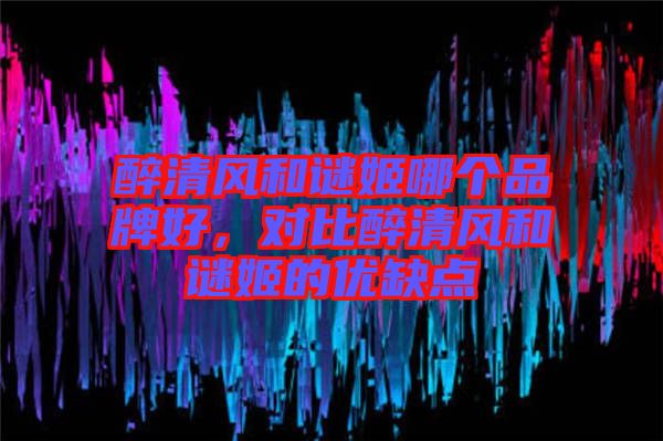 醉清風和謎姬哪個品牌好，對比醉清風和謎姬的優缺點