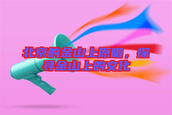 北京的金山上原唱，探尋金山上的文化