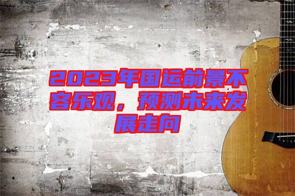 2023年國運(yùn)前景不容樂觀，預(yù)測(cè)未來發(fā)展走向