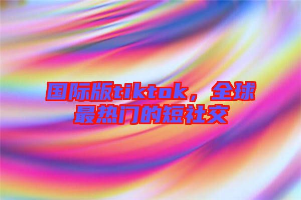 國際版tiktok，全球最熱門的短社交