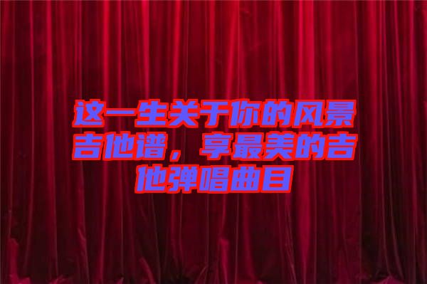 這一生關于你的風景吉他譜，享最美的吉他彈唱曲目