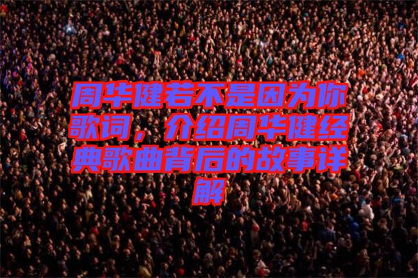 周華健若不是因為你歌詞，介紹周華健經典歌曲背后的故事詳解