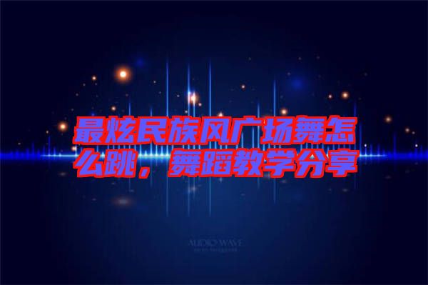 最炫民族風廣場舞怎么跳，舞蹈教學分享