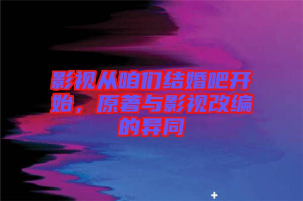 影視從咱們結(jié)婚吧開始，原著與影視改編的異同