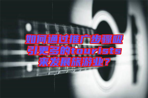 如何通過推廣步驟吸引更多的tourists來發展旅游業？