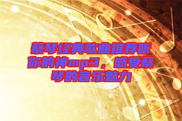 蔡琴經典歌曲推薦聽你的神mp3，感受蔡琴的音樂魅力