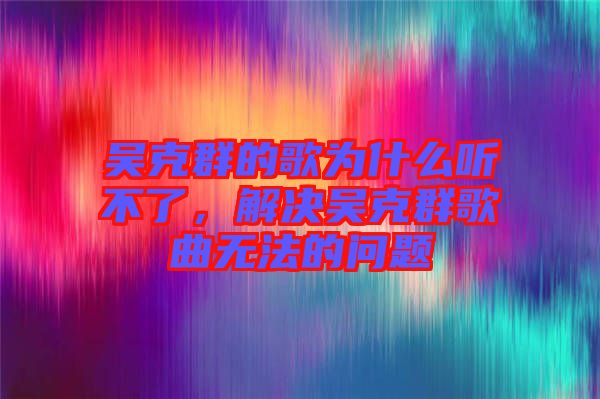 吳克群的歌為什么聽不了，解決吳克群歌曲無法的問題
