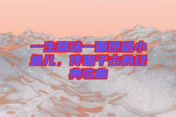 一生回味一面原唱小魚兒，傳唱千古的經典歌曲