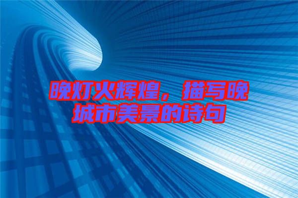 晚燈火輝煌，描寫晚城市美景的詩句