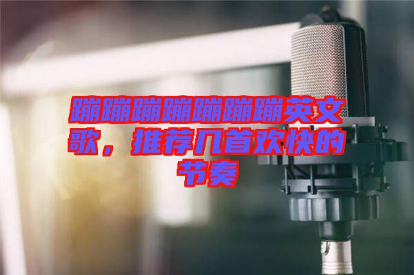 蹦蹦蹦蹦蹦蹦蹦英文歌，推薦幾首歡快的節奏