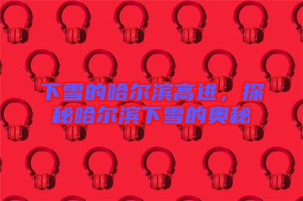下雪的哈爾濱高進，探秘哈爾濱下雪的奧秘