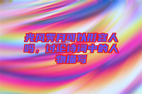 光風霽月可以形容人嗎，討論詩詞中的人物描寫