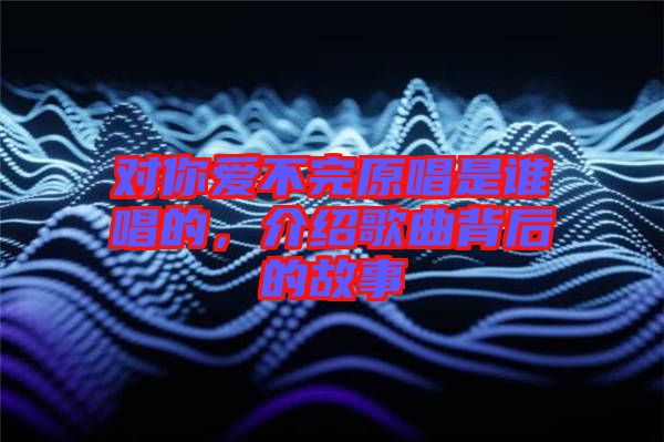 對你愛不完原唱是誰唱的，介紹歌曲背后的故事