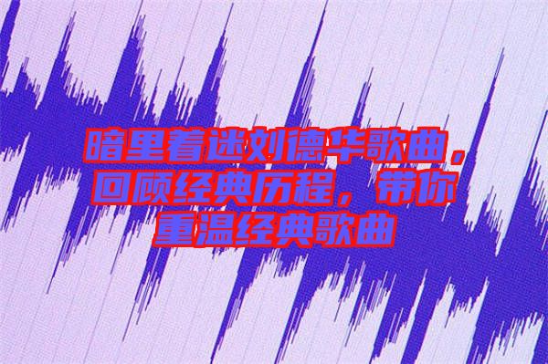暗里著迷劉德華歌曲，回顧經典歷程，帶你重溫經典歌曲
