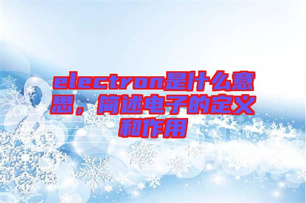 electron是什么意思，簡述電子的定義和作用