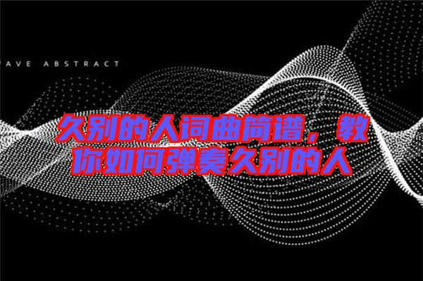 久別的人詞曲簡譜，教你如何彈奏久別的人