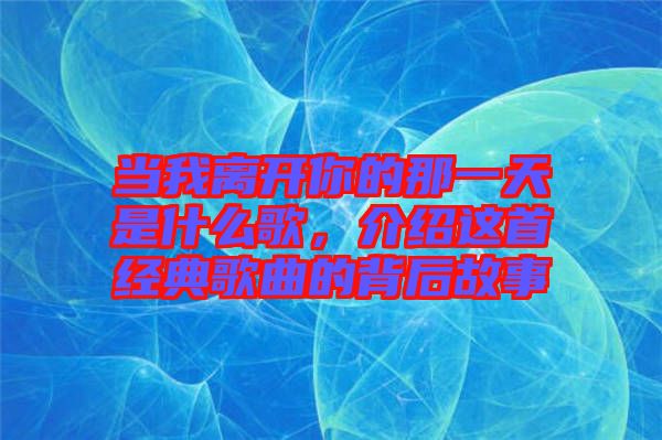 當我離開你的那一天是什么歌，介紹這首經(jīng)典歌曲的背后故事