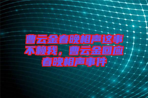 曹云金春晚相聲這事不賴我，曹云金回應春晚相聲事件