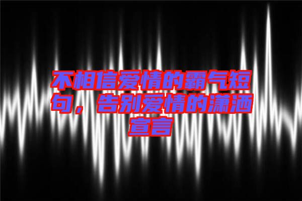 不相信愛情的霸氣短句，告別愛情的瀟灑宣言