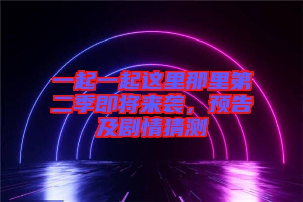 一起一起這里那里第二季即將來襲，預(yù)告及劇情猜測