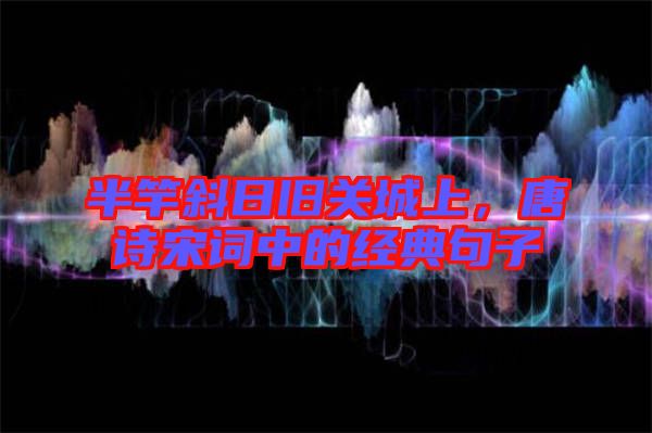 半竿斜日舊關城上，唐詩宋詞中的經(jīng)典句子