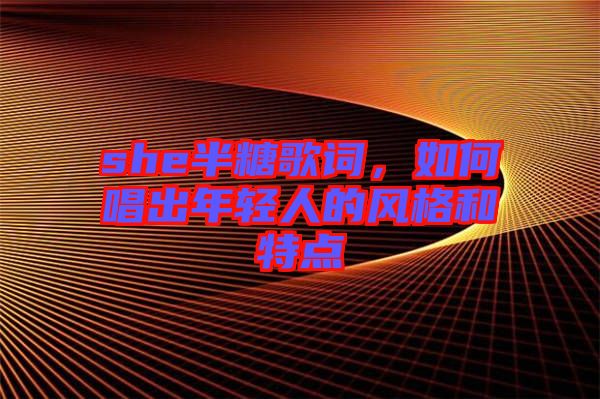 she半糖歌詞，如何唱出年輕人的風格和特點