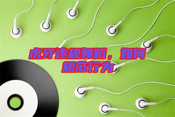 虎牙違規(guī)舞蹈，如何規(guī)范行為