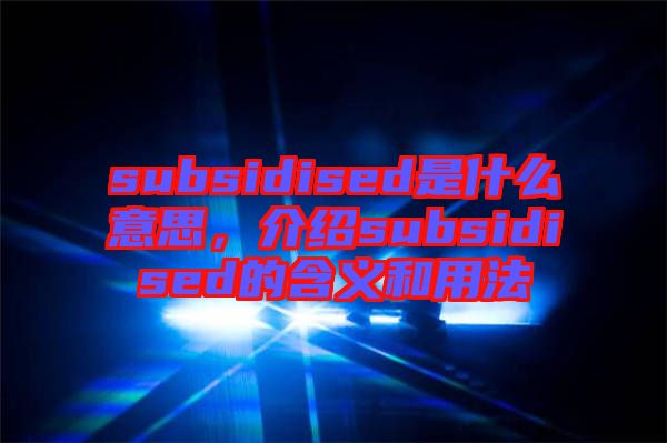 subsidised是什么意思，介紹subsidised的含義和用法