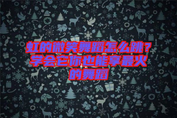 虹的微笑舞蹈怎么跳？學(xué)會(huì)它你也能享最火的舞蹈
