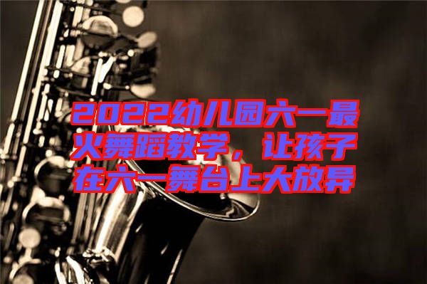 2022幼兒園六一最火舞蹈教學，讓孩子在六一舞臺上大放異