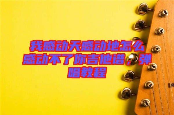 我感動(dòng)天感動(dòng)地怎么感動(dòng)不了你吉他譜，彈唱教程