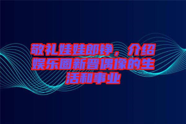 敬禮娃娃郎錚，介紹娛樂(lè)圈新晉偶像的生活和事業(yè)