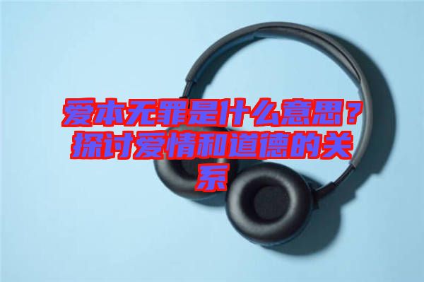 愛本無罪是什么意思？探討愛情和道德的關系
