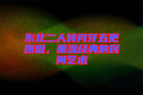 東北二人轉月牙五更原唱，重溫經典的民間藝術