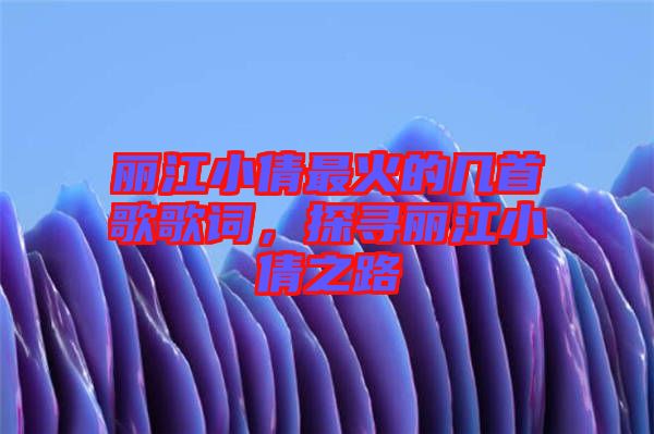 麗江小倩最火的幾首歌歌詞，探尋麗江小倩之路