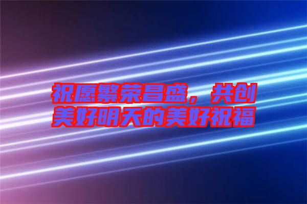 祝愿繁榮昌盛，共創(chuàng)美好明天的美好祝福