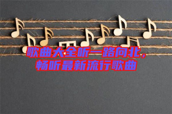 歌曲大全聽一路向北，暢聽最新流行歌曲