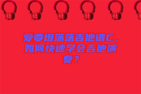 愛要坦蕩蕩吉他譜C，如何快速學(xué)會吉他演奏？