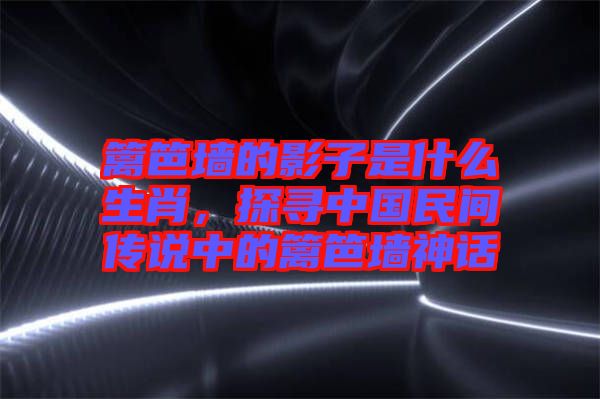 籬笆墻的影子是什么生肖，探尋中國(guó)民間傳說(shuō)中的籬笆墻神話