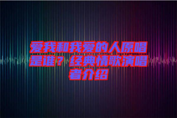 愛我和我愛的人原唱是誰？經典情歌演唱者介紹