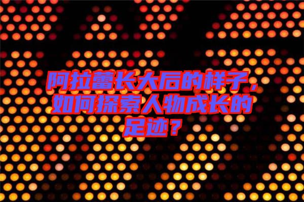 阿拉蕾長大后的樣子，如何探索人物成長的足跡？