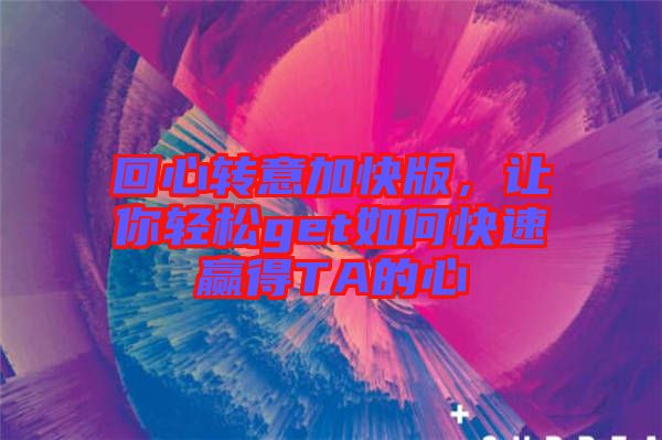 回心轉意加快版，讓你輕松get如何快速贏得TA的心