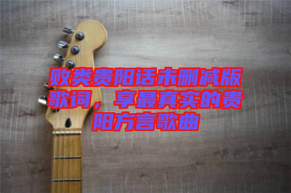 敗類(lèi)貴陽(yáng)話未刪減版歌詞，享最真實(shí)的貴陽(yáng)方言歌曲