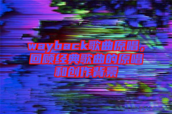 wayback歌曲原唱，回顧經典歌曲的原唱和創作背景